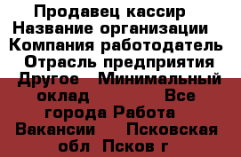 Продавец-кассир › Название организации ­ Компания-работодатель › Отрасль предприятия ­ Другое › Минимальный оклад ­ 18 750 - Все города Работа » Вакансии   . Псковская обл.,Псков г.